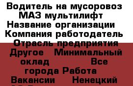 Водитель на мусоровоз МАЗ мультилифт › Название организации ­ Компания-работодатель › Отрасль предприятия ­ Другое › Минимальный оклад ­ 45 000 - Все города Работа » Вакансии   . Ненецкий АО,Великовисочное с.